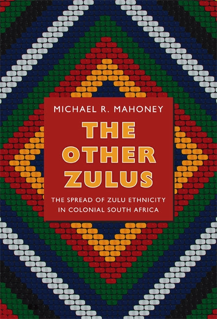 The Other Zulus: The Spread of Zulu Ethnicity in Colonial South Africa by Mahoney, Michael R.