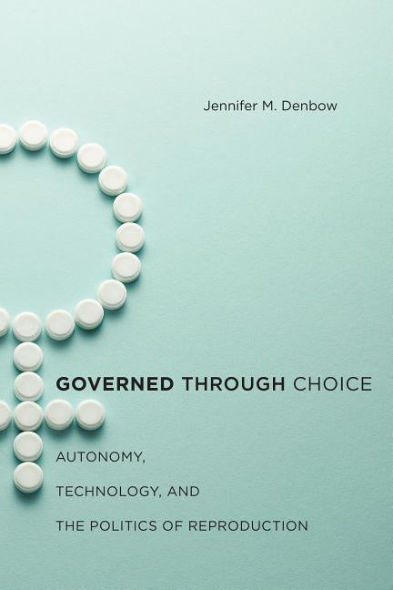 Governed Through Choice: Autonomy, Technology, and the Politics of Reproduction by Denbow, Jennifer M.