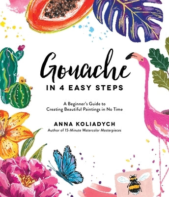 Gouache in 4 Easy Steps: A Beginner's Guide to Creating Beautiful Paintings in No Time by Koliadych, Anna
