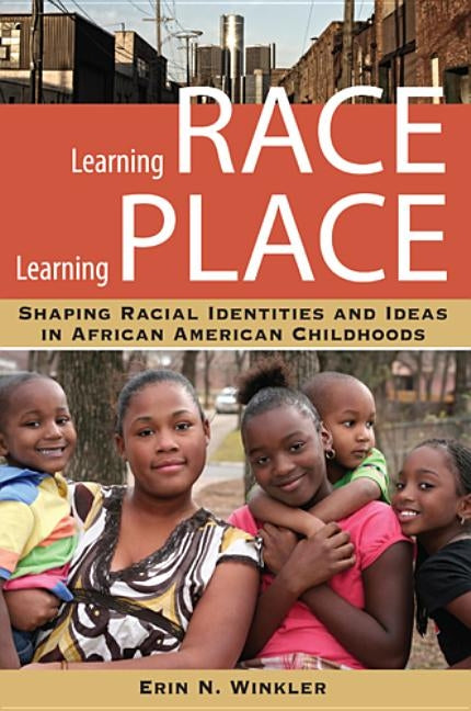 Learning Race, Learning Place: Shaping Racial Identities and Ideas in African American Childhoods by Winkler, Erin N.