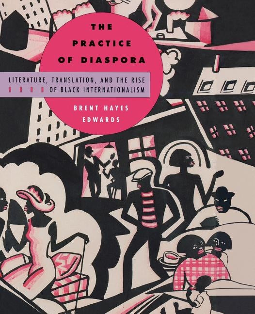 The Practice of Diaspora: Literature, Translation, and the Rise of Black Internationalism by Edwards, Brent Hayes