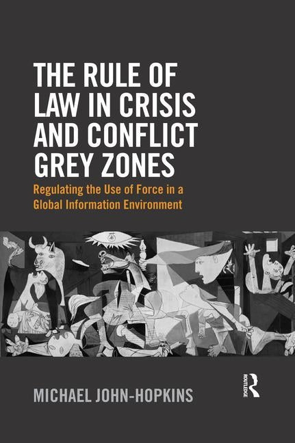 The Rule of Law in Crisis and Conflict Grey Zones: Regulating the Use of Force in a Global Information Environment by John-Hopkins, Michael