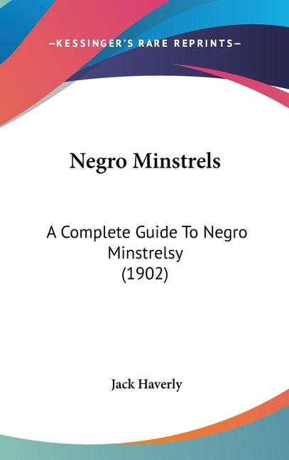 Negro Minstrels: A Complete Guide To Negro Minstrelsy (1902) by Haverly, Jack