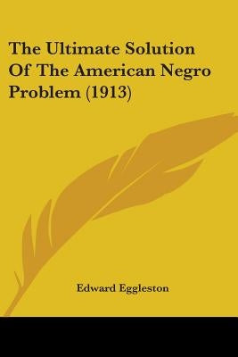 The Ultimate Solution Of The American Negro Problem (1913) by Eggleston, Edward
