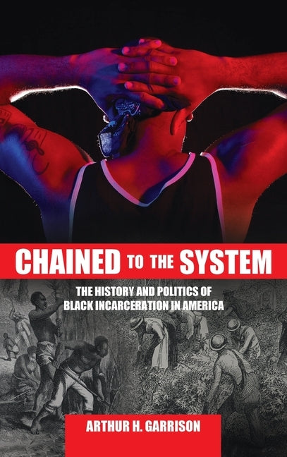 Chained to the System: The History and Politics of Black Incarceration in America by Garrison, Arthur H.