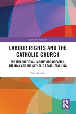 Labour Rights and the Catholic Church: The International Labour Organisation, the Holy See and Catholic Social Teaching by Beckett, Paul