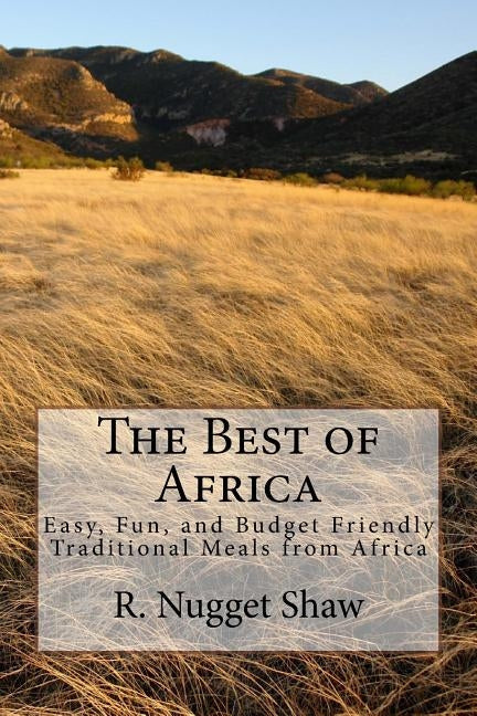 The Best of Africa: Easy, Fun, and Budget Friendly Traditional Meals from Africa by Shaw, R. Nugget