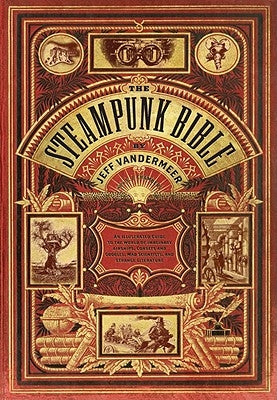 The Steampunk Bible: An Illustrated Guide to the World of Imaginary Airships, Corsets and Goggles, Mad Scientists, and Strange Literature by VanderMeer, Jeff