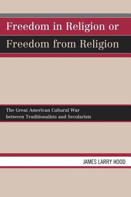Freedom in Religion or Freedom from Religion: The Great American Cultural War Between Traditionalists and Secularists by Hood, James Larry