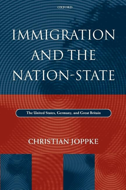 Immigration and the Nation-State: The United States, Germany, and Great Britain by Joppke, Christian