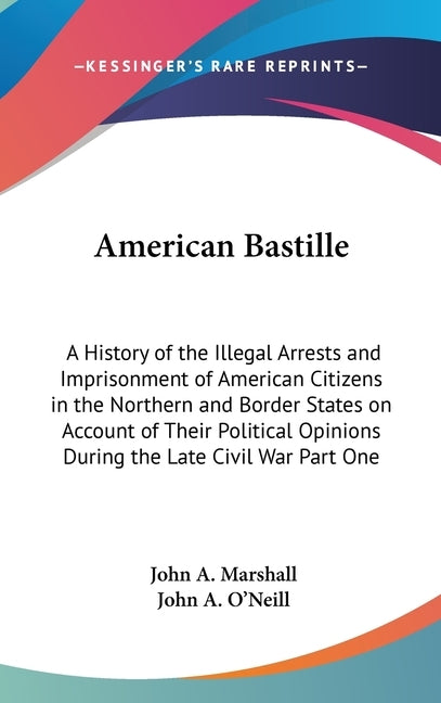 American Bastille: A History of the Illegal Arrests and Imprisonment of American Citizens in the Northern and Border States on Account of by Marshall, John a.