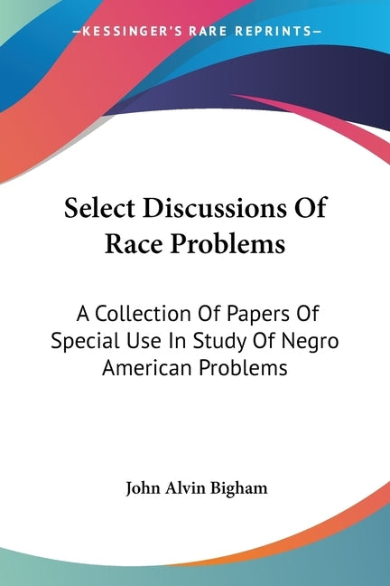 Select Discussions Of Race Problems: A Collection Of Papers Of Special Use In Study Of Negro American Problems by Bigham, John Alvin