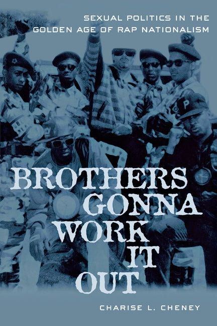 Brothers Gonna Work It Out: Sexual Politics in the Golden Age of Rap Nationalism by Cheney, Charise