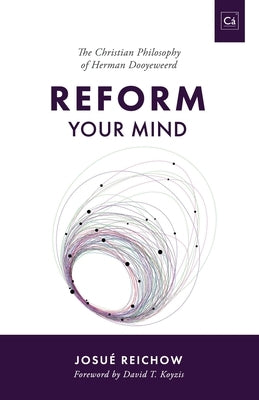 Reform Your Mind: The Philosophy of Herman Dooyeweerd by Reichow, Josué