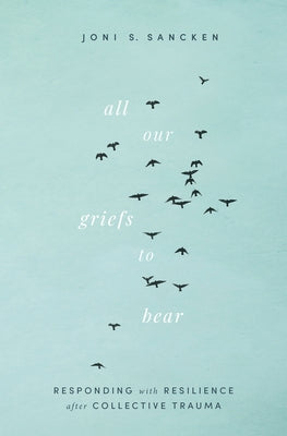 All Our Griefs to Bear: Responding with Resilience After Collective Trauma by Sancken, Joni S.