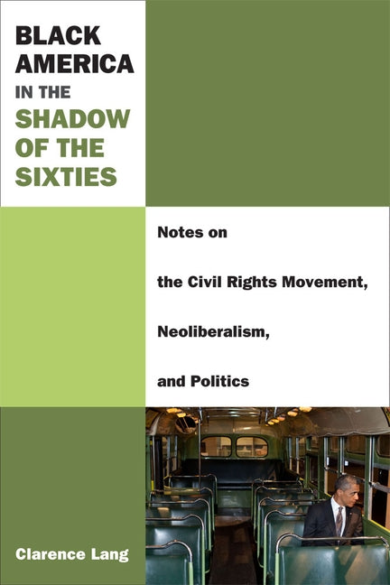 Black America in the Shadow of the Sixties: Notes on the Civil Rights Movement, Neoliberalism, and Politics by Lang, Clarence