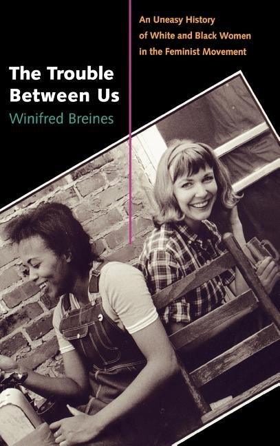 The Trouble Between Us: An Uneasy History of White and Black Women in the Feminist Movement by Breines, Winifred