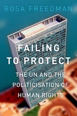 Failing to Protect: The Un and the Politicization of Human Rights by Freedman, Rosa