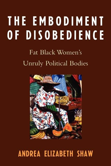 Embodiment of Disobedience: Fat Black Women's Unruly Political Bodies by Shaw, Andrea Elizabeth