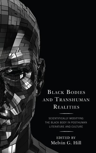 Black Bodies and Transhuman Realities: Scientifically Modifying the Black Body in Posthuman Literature and Culture by Hill, Melvin G.