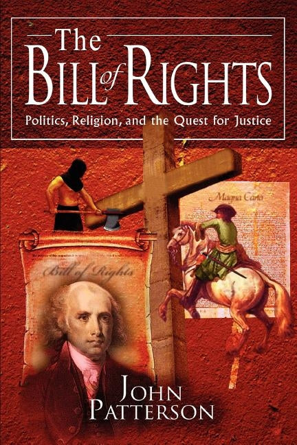 The Bill of Rights: Politics, Religion, and the Quest for Justice by Patterson, John