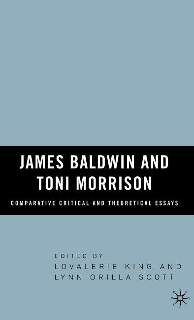 James Baldwin and Toni Morrison: Comparative Critical and Theoretical Essays by King, Lovalerie