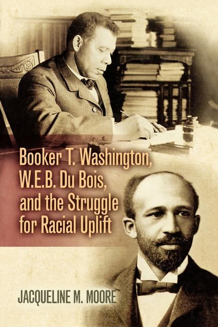 Booker T. Washington, W.E.B. Du Bois, and the Struggle for Racial Uplift by Moore, Jacqueline M.