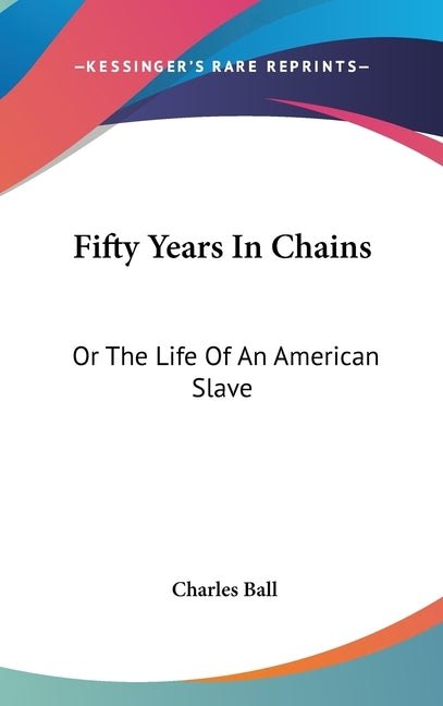 Fifty Years In Chains: Or The Life Of An American Slave by Ball, Charles