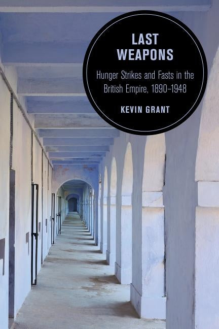 Last Weapons, Volume 16: Hunger Strikes and Fasts in the British Empire, 1890-1948 by Grant, Kevin