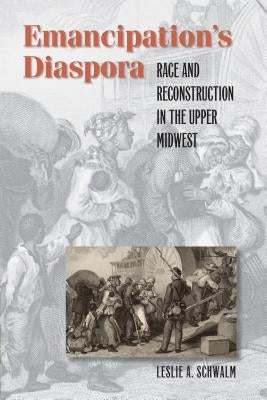 Emancipation's Diaspora: Race and Reconstruction in the Upper Midwest by Schwalm, Leslie A.