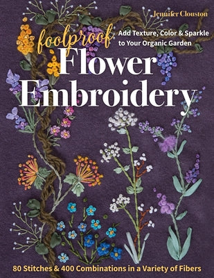 Foolproof Flower Embroidery: 80 Stitches & 400 Combinations in a Variety of Fibers; Add Texture, Color & Sparkle to Your Organic Garden by Clouston, Jennifer