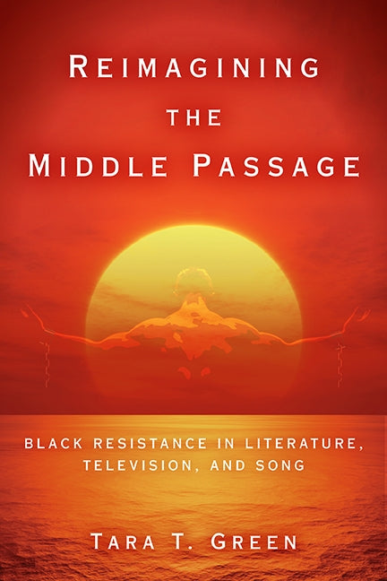 Reimagining the Middle Passage: Black Resistance in Literature, Television, and Song by Green, Tara T.