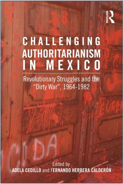 Challenging Authoritarianism in Mexico: Revolutionary Struggles and the Dirty War, 1964-1982 by Calderon, Fernando Herrera