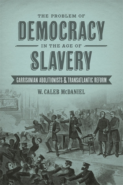 The Problem of Democracy in the Age of Slavery: Garrisonian Abolitionists and Transatlantic Reform by McDaniel, W. Caleb