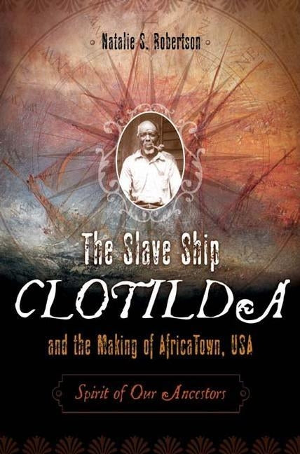 The Slave Ship Clotilda and the Making of AfricaTown, USA: Spirit of Our Ancestors by Robertson, Natalie