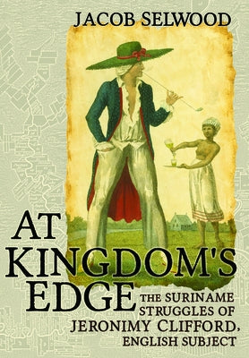 At Kingdom's Edge: The Suriname Struggles of Jeronimy Clifford, English Subject by Selwood, Jacob