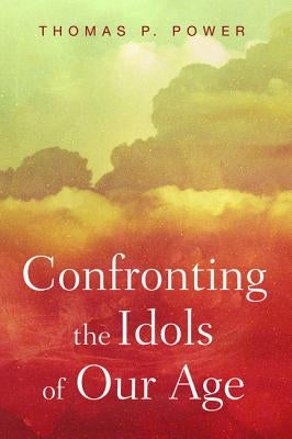 Confronting the Idols of Our Age by Power, Thomas P.