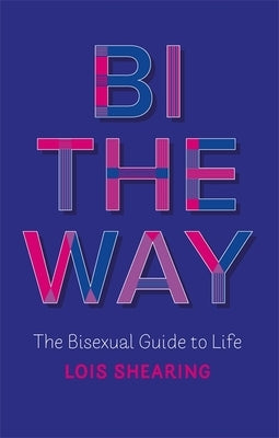 Bi the Way: The Bisexual Guide to Life by Shearing, Lois