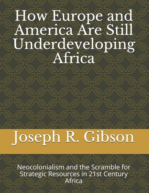 How Europe and America Are Still Underdeveloping Africa: Neocolonialism and the Scramble for Strategic Resources in 21st Century Africa by Gibson, Joseph R.