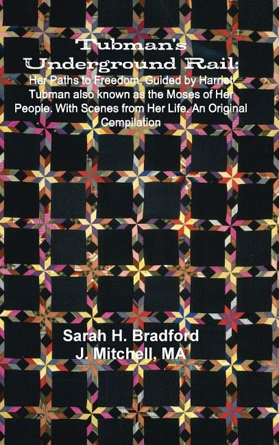 Tubman's Underground Rail: Her Paths to Freedom. Guided by Harriet Tubman Also Known as the Moses of Her People. With Scenes From Her Life. An Or by Bradford, Sarah H.