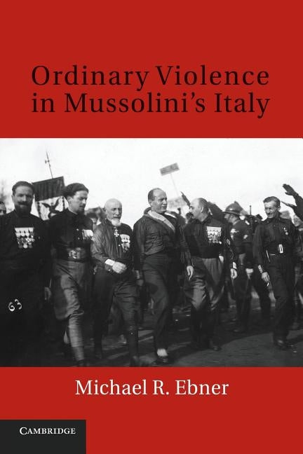 Ordinary Violence in Mussolini's Italy by Ebner, Michael R.