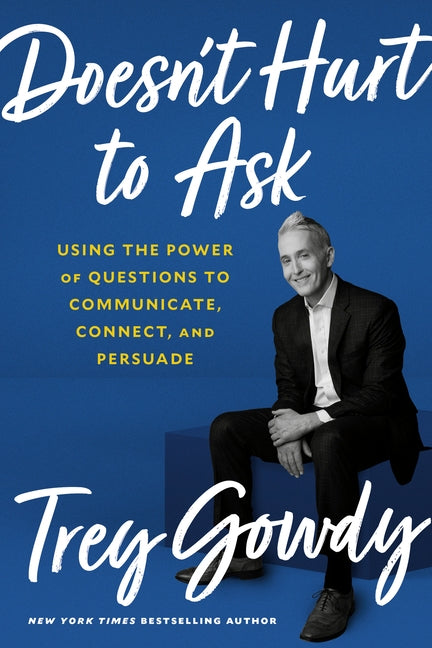Doesn't Hurt to Ask: Using the Power of Questions to Communicate, Connect, and Persuade by Gowdy, Trey