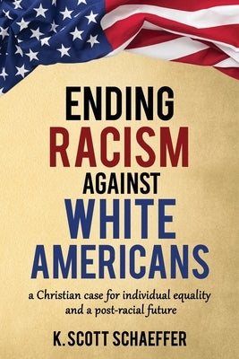 Ending Racism Against White Americans: A Christian Case for Individual Equality and a Post-Racial Future by Schaeffer, K. Scott