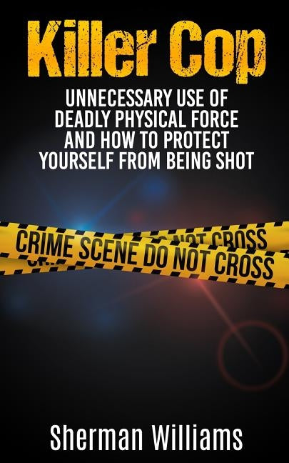 Killer Cop: Unnecessary Use of Deadly Physical Force and How to protect yourself from being shot by Williams, Sherman