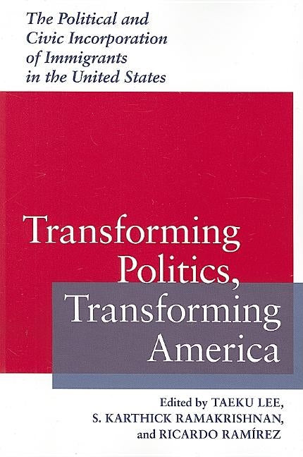 Transforming Politics, Transforming America: The Political and Civic Incorporation of Immigrants in the United States by Lee, Taeku