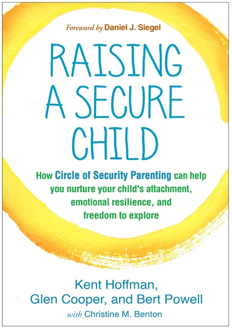 Raising a Secure Child: How Circle of Security Parenting Can Help You Nurture Your Child's Attachment, Emotional Resilience, and Freedom to Ex by Hoffman, Kent