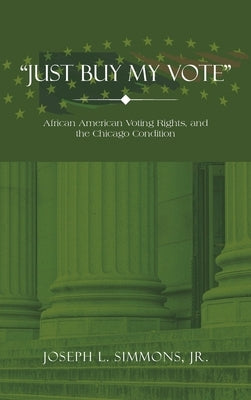 Just Buy My Vote: African American Voting Rights, and the Chicago Condition by Simmons, Joseph L., Jr.