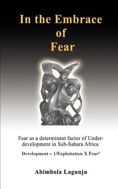In the Embrace of Fear: Fear as a determinant factor of Under-development in Sub-Sahara Africa by Lagunju, Abimbola