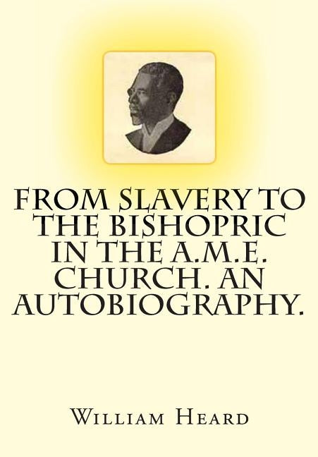 From Slavery to the Bishopric in the A.M.E. Church. An Autobiography. by Heard, William H.
