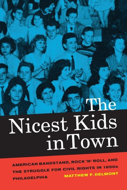 The Nicest Kids in Town: American Bandstand, Rock 'n' Roll, and the Struggle for Civil Rights in 1950s Philadelphia by Delmont, Matthew F.